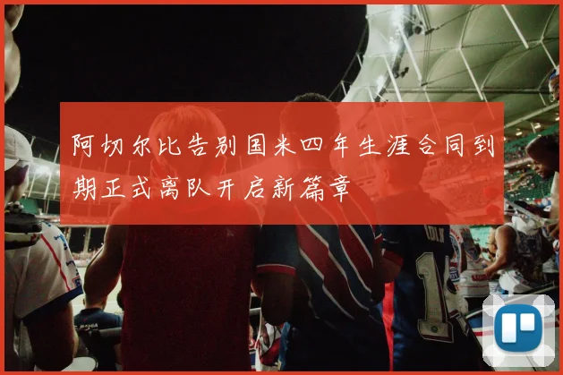 阿切尔比告别国米四年生涯合同到期正式离队开启新篇章